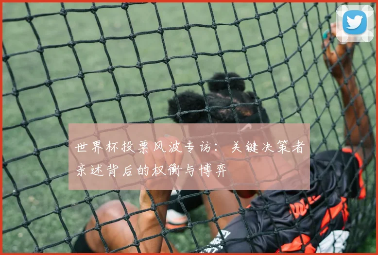 世界杯投票风波专访：关键决策者亲述背后的权衡与博弈