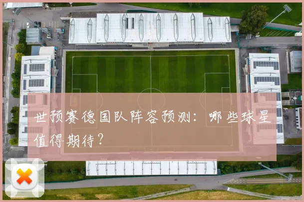 世预赛德国队阵容预测：哪些球星值得期待？