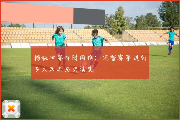 揭秘世界杯时间线:完整赛事进行多久及其历史演变