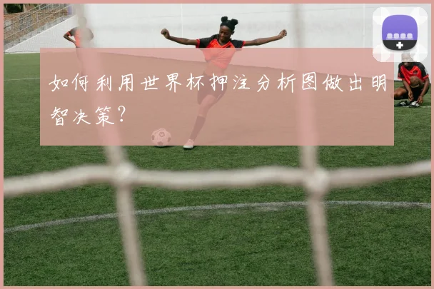如何利用世界杯押注分析图做出明智决策?