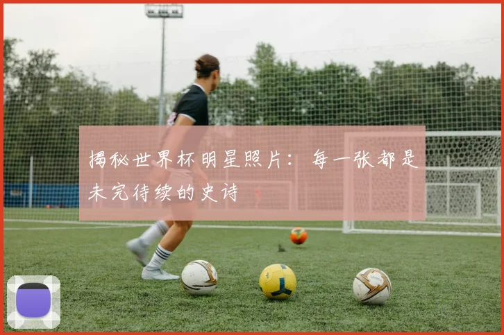 揭秘世界杯明星照片:每一张都是未完待续的史诗