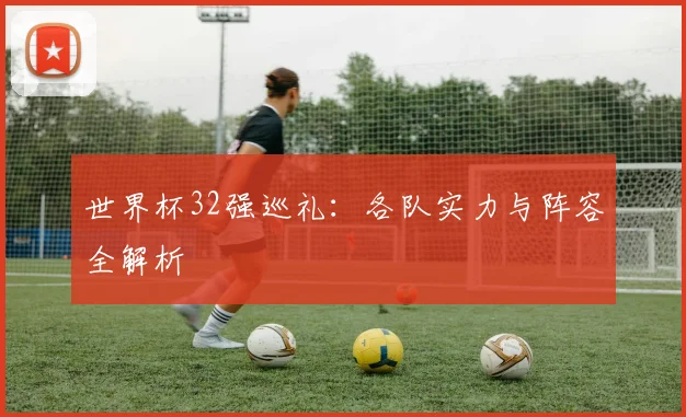 世界杯32强巡礼:各队实力与阵容全解析