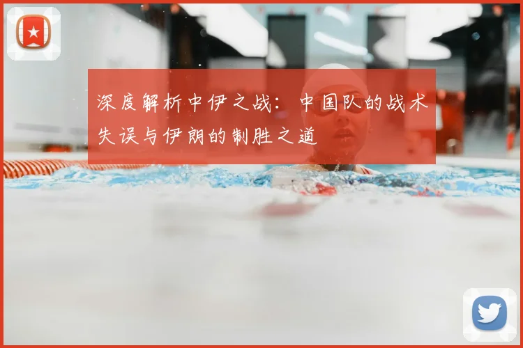 深度解析中伊之战:中国队的战术失误与伊朗的制胜之道