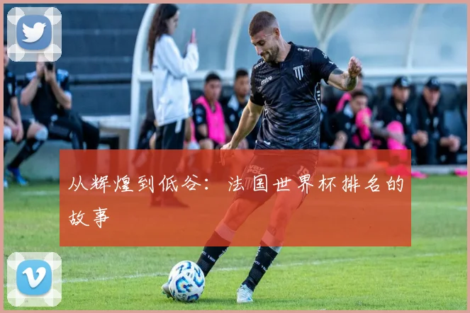从辉煌到低谷：法国世界杯排名的故事