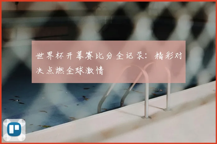 世界杯开幕赛比分全记录：精彩对决点燃全球激情