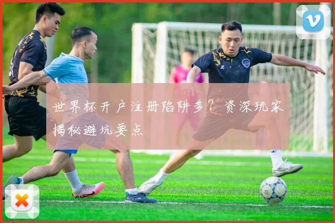 世界杯开户注册陷阱多？资深玩家揭秘避坑要点