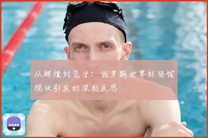 从辉煌到荒凉：俄罗斯世界杯场馆现状引发的深刻反思
