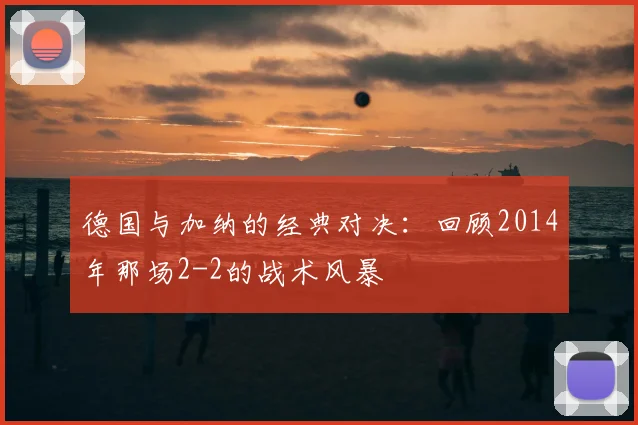 德国与加纳的经典对决：回顾2014年那场2-2的战术风暴