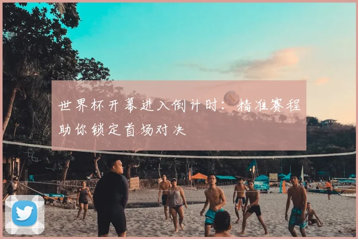 世界杯开幕进入倒计时：精准赛程助你锁定首场对决