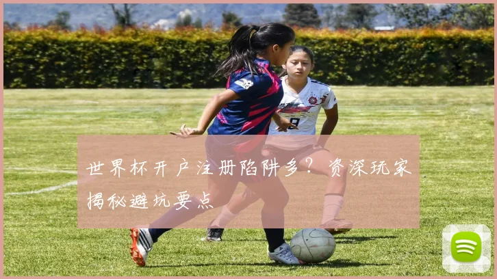 世界杯开户注册陷阱多？资深玩家揭秘避坑要点