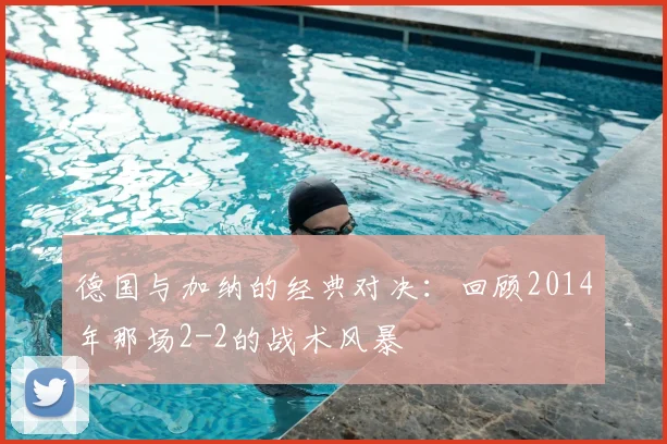 德国与加纳的经典对决：回顾2014年那场2-2的战术风暴
