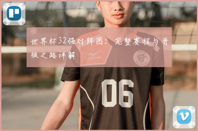 世界杯32强对阵图:完整赛程与晋级之路详解