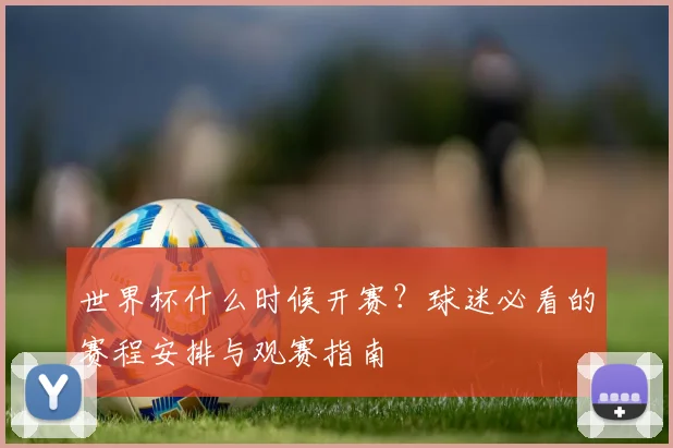 世界杯什么时候开赛？球迷必看的赛程安排与观赛指南