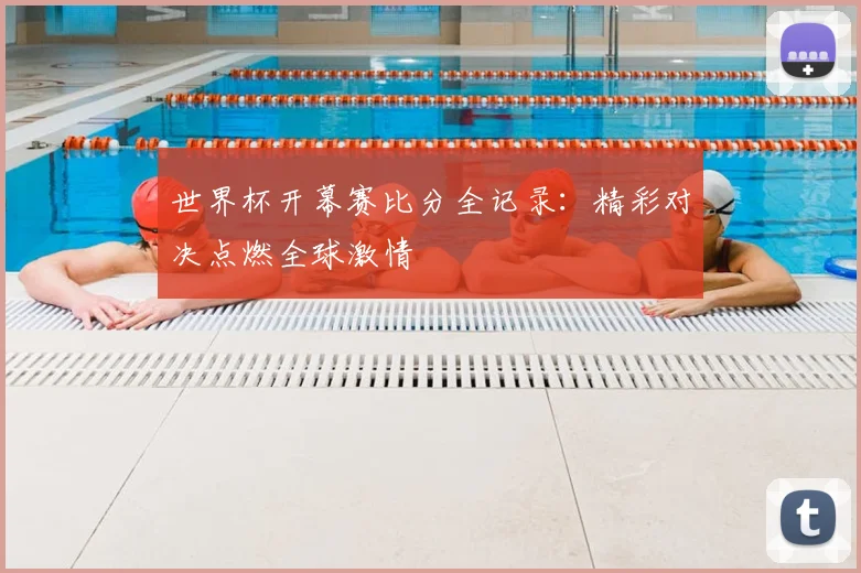 世界杯开幕赛比分全记录：精彩对决点燃全球激情