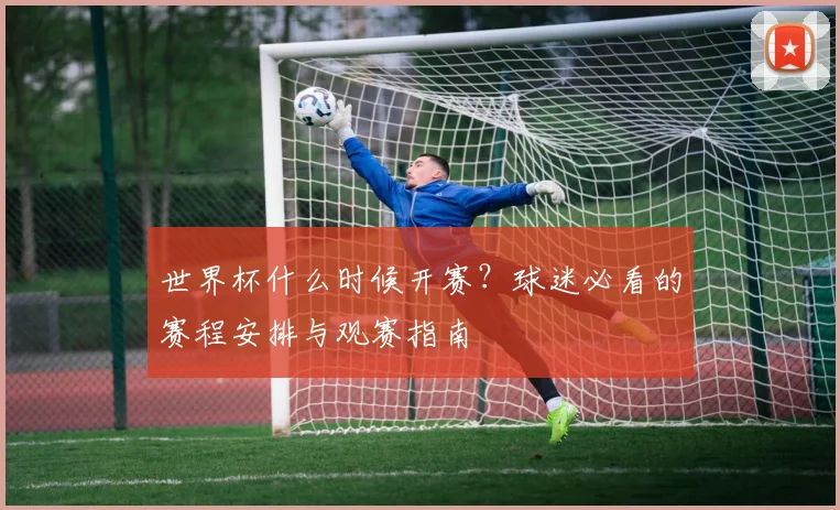 世界杯什么时候开赛?球迷必看的赛程安排与观赛指南