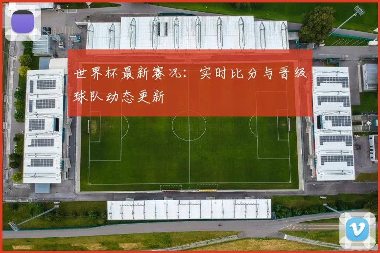 世界杯最新赛况：实时比分与晋级球队动态更新