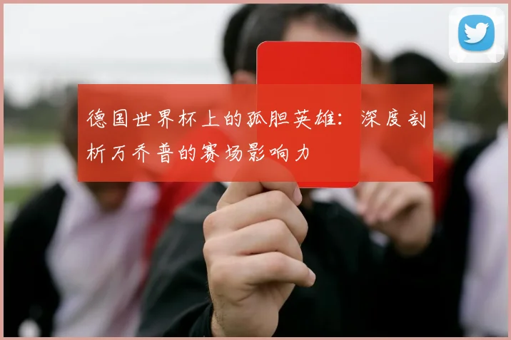 德国世界杯上的孤胆英雄：深度剖析万乔普的赛场影响力