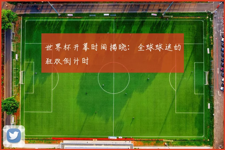 世界杯开幕时间揭晓：全球球迷的狂欢倒计时