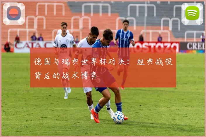 德国与瑞典世界杯对决：经典战役背后的战术博弈