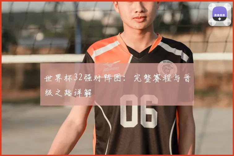 世界杯32强对阵图:完整赛程与晋级之路详解