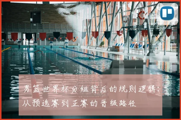 男篮世界杯分组背后的规则逻辑:从预选赛到正赛的晋级路径