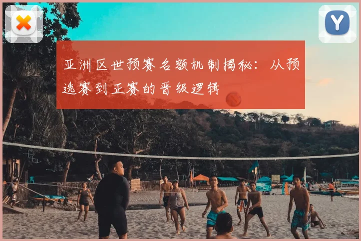 亚洲区世预赛名额机制揭秘:从预选赛到正赛的晋级逻辑