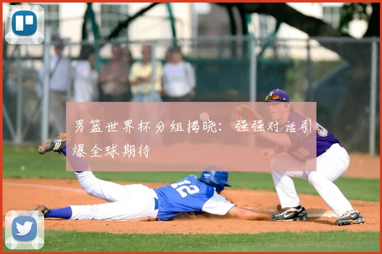 男篮世界杯分组揭晓:强强对话引爆全球期待