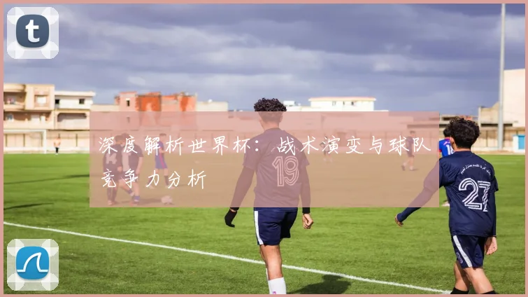 深度解析世界杯：战术演变与球队竞争力分析