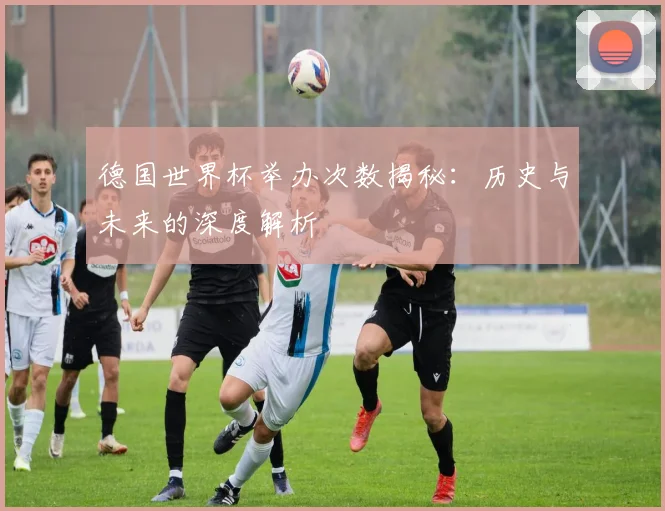 德国世界杯举办次数揭秘：历史与未来的深度解析