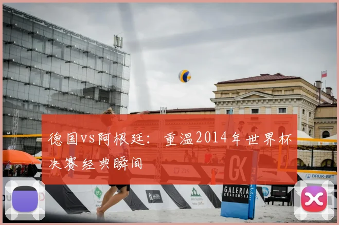 德国vs阿根廷：重温2014年世界杯决赛经典瞬间
